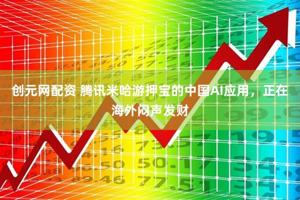 创元网配资 腾讯米哈游押宝的中国AI应用，正在海外闷声发财