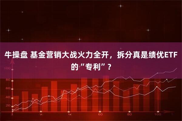 牛操盘 基金营销大战火力全开，拆分真是绩优ETF的“专利”？