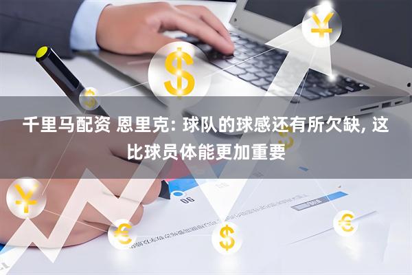 千里马配资 恩里克: 球队的球感还有所欠缺, 这比球员体能更加重要