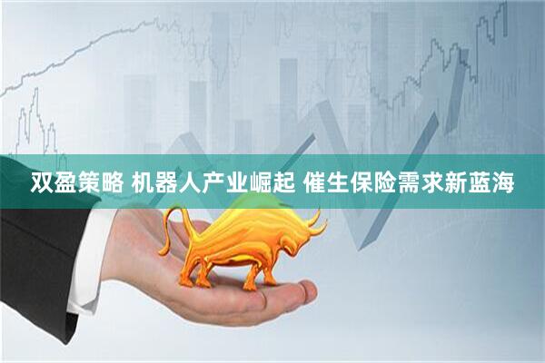 双盈策略 机器人产业崛起 催生保险需求新蓝海