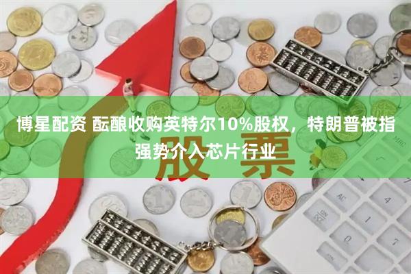博星配资 酝酿收购英特尔10%股权，特朗普被指强势介入芯片行业