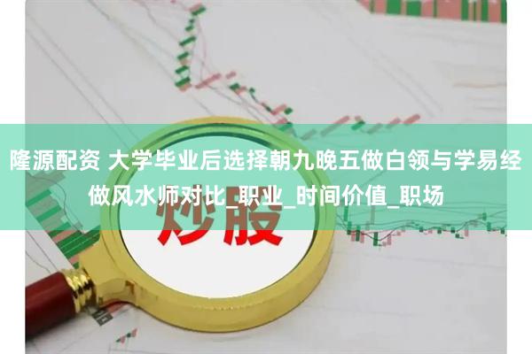 隆源配资 大学毕业后选择朝九晚五做白领与学易经做风水师对比_职业_时间价值_职场