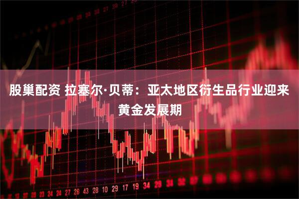 股巢配资 拉塞尔·贝蒂：亚太地区衍生品行业迎来黄金发展期