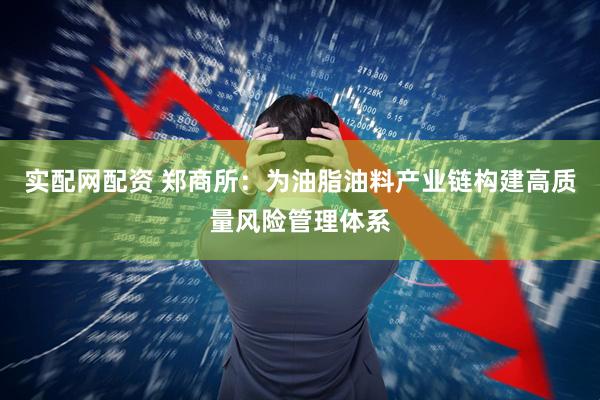 实配网配资 郑商所：为油脂油料产业链构建高质量风险管理体系
