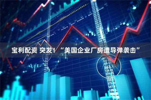 宝利配资 突发！“美国企业厂房遭导弹袭击”