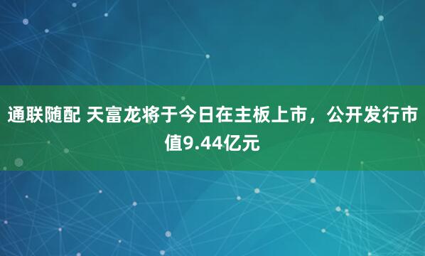 通联随配 天富龙将于今日在主板上市，公开发行市值9.44亿元