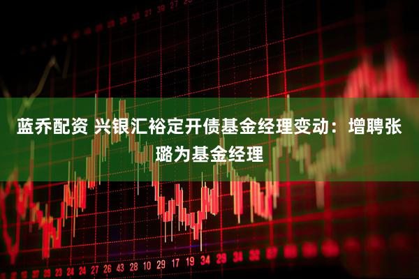 蓝乔配资 兴银汇裕定开债基金经理变动:增聘张璐为基金经理