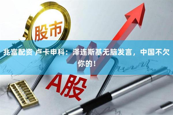 兆富配资 卢卡申科：泽连斯基无脑发言，中国不欠你的！