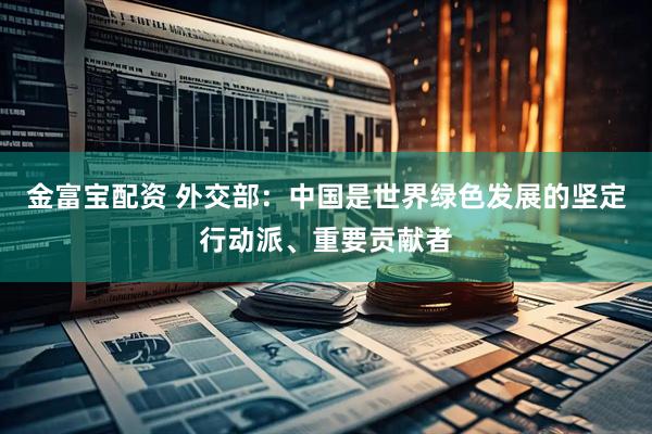 金富宝配资 外交部：中国是世界绿色发展的坚定行动派、重要贡献者