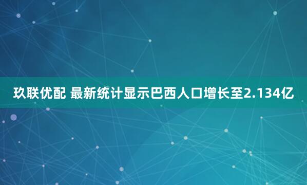玖联优配 最新统计显示巴西人口增长至2.134亿