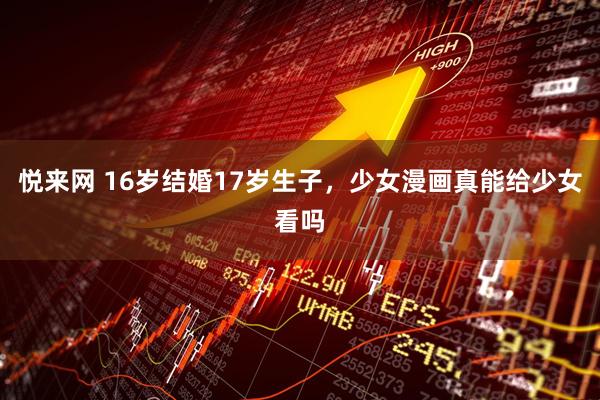 悦来网 16岁结婚17岁生子，少女漫画真能给少女看吗