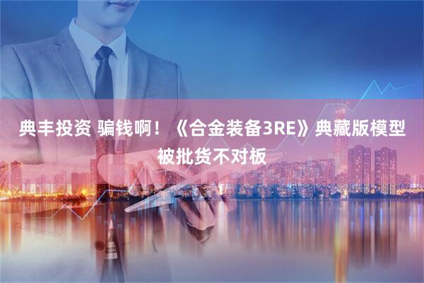 典丰投资 骗钱啊!《合金装备3RE》典藏版模型被批货不对板
