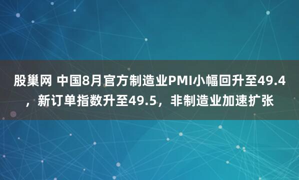 股巢网 中国8月官方制造业PMI小幅回升至49.4，新订单指数升至49.5，非制造业加速扩张