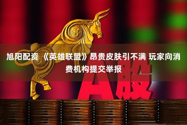 旭阳配资 《英雄联盟》昂贵皮肤引不满 玩家向消费机构提交举报