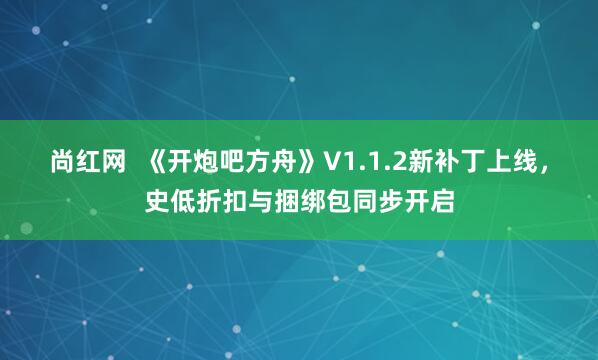 尚红网  《开炮吧方舟》V1.1.2新补丁上线，史低折扣与捆绑包同步开启