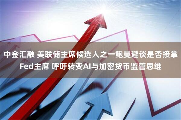 中金汇融 美联储主席候选人之一鲍曼避谈是否接掌Fed主席 呼吁转变AI与加密货币监管思维