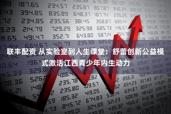 联丰配资 从实验室到人生课堂：舒蕾创新公益模式激活江西青少年内生动力