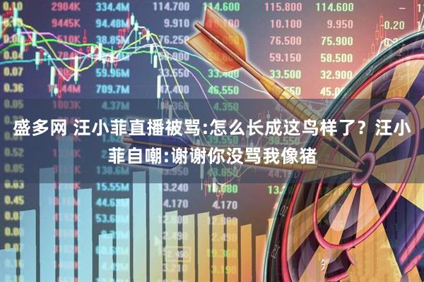 盛多网 汪小菲直播被骂:怎么长成这鸟样了？汪小菲自嘲:谢谢你没骂我像猪