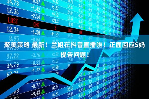 聚美策略 最新！兰姐在抖音直播啦！正面回应S妈提告问题！