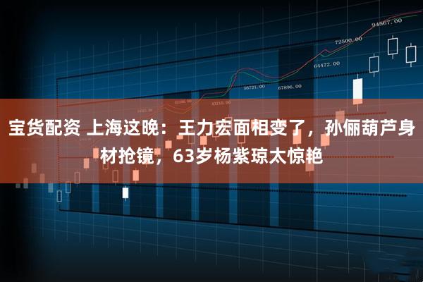 宝货配资 上海这晚：王力宏面相变了，孙俪葫芦身材抢镜，63岁杨紫琼太惊艳