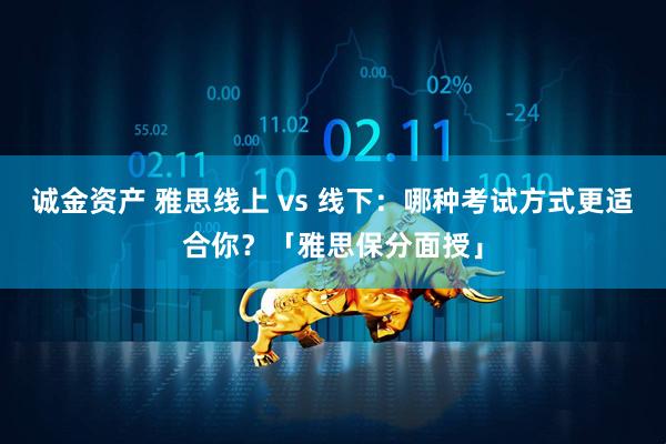 诚金资产 雅思线上 vs 线下：哪种考试方式更适合你？「雅思保分面授」