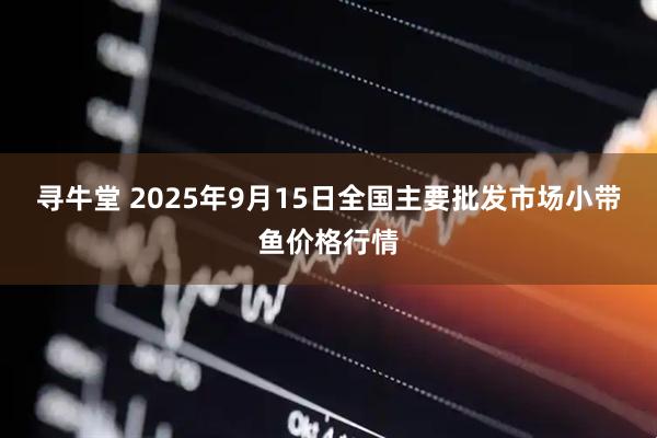 寻牛堂 2025年9月15日全国主要批发市场小带鱼价格行情