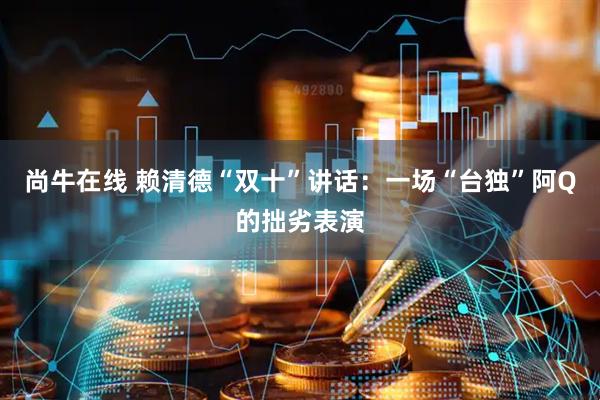 尚牛在线 赖清德“双十”讲话：一场“台独”阿Q的拙劣表演