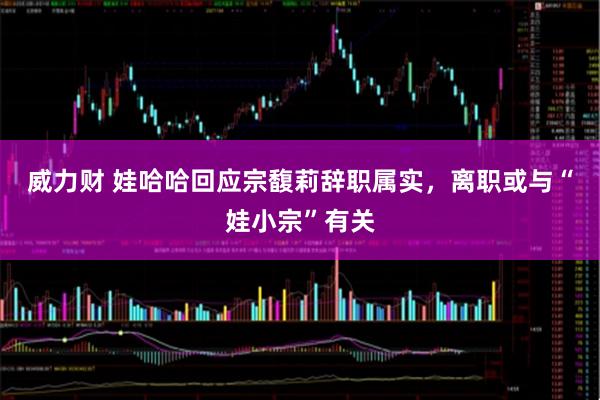威力财 娃哈哈回应宗馥莉辞职属实，离职或与“娃小宗”有关