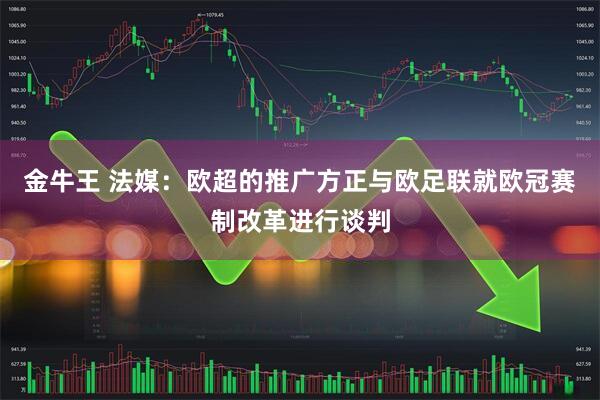 金牛王 法媒:欧超的推广方正与欧足联就欧冠赛制改革进行谈判