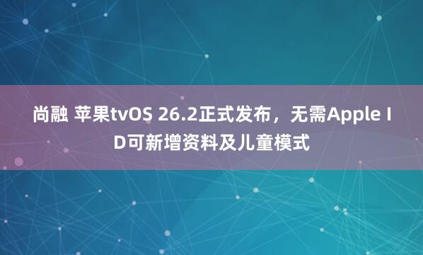 尚融 苹果tvOS 26.2正式发布,无需Apple ID可新增资料及儿童模式