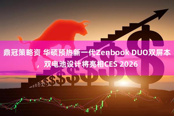 鼎冠策略资 华硕预热新一代Zenbook DUO双屏本,双电池设计将亮相CES 2026