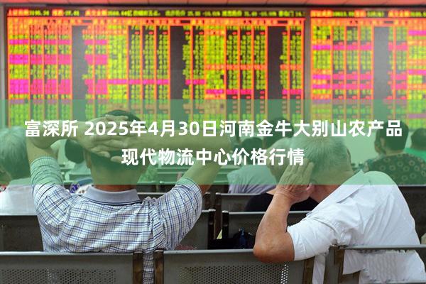 富深所 2025年4月30日河南金牛大别山农产品现代物流中心价格行情