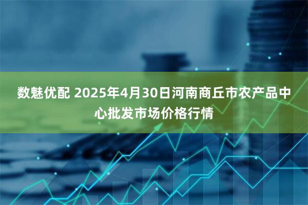 数魅优配 2025年4月30日河南商丘市农产品中心批发市场价格行情